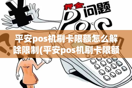 平安pos机刷卡限额怎么解除限制(平安pos机刷卡限额怎么解除)