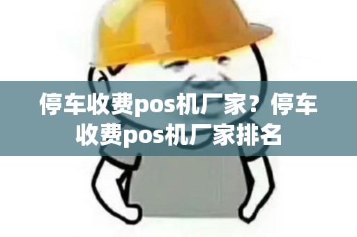 停车收费pos机厂家？停车收费pos机厂家排名
