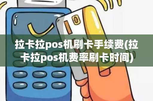拉卡拉pos机刷卡手续费(拉卡拉pos机费率刷卡时间)