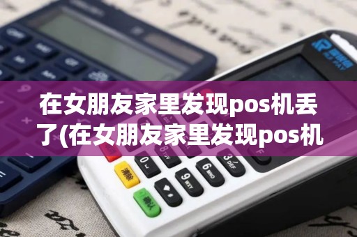 在女朋友家里发现pos机丢了(在女朋友家里发现pos机)