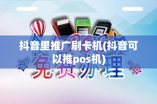 抖音里推广刷卡机(抖音可以推pos机)