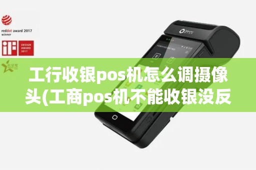 工行收银pos机怎么调摄像头(工商pos机不能收银没反应)