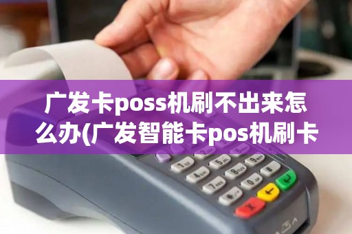 广发卡poss机刷不出来怎么办(广发智能卡pos机刷卡)