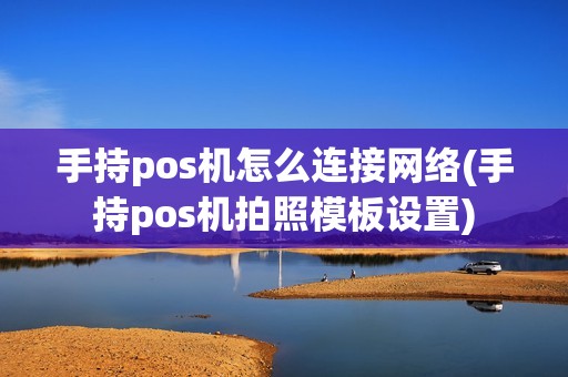 手持pos机怎么连接网络(手持pos机拍照模板设置)