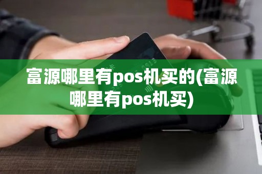 富源哪里有pos机买的(富源哪里有pos机买)