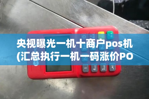 央视曝光一机十商户pos机(汇总执行一机一码涨价POS机)