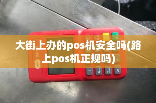 大街上办的pos机安全吗(路上pos机正规吗)