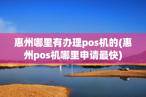 惠州哪里有办理pos机的(惠州pos机哪里申请最快)