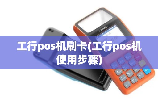 工行pos机刷卡(工行pos机使用步骤)