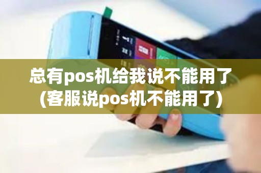 总有pos机给我说不能用了(客服说pos机不能用了)