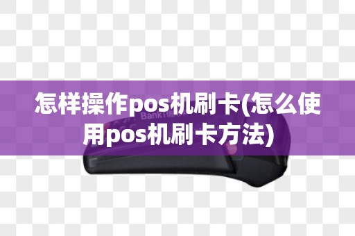 怎样操作pos机刷卡(怎么使用pos机刷卡方法)