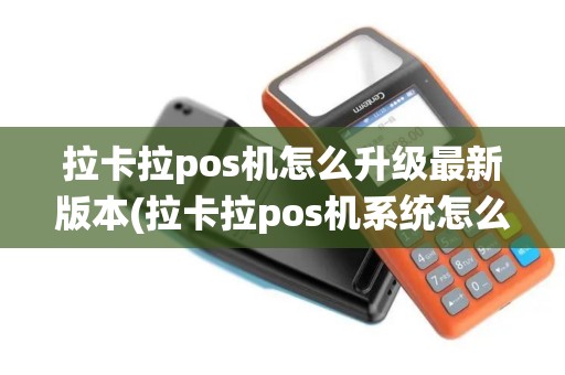拉卡拉pos机怎么升级最新版本(拉卡拉pos机系统怎么更新)