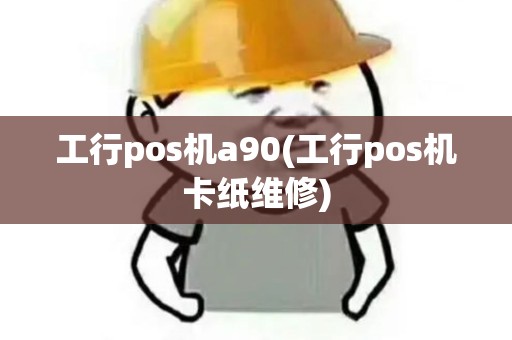 工行pos机a90(工行pos机卡纸维修)