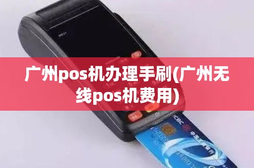 广州pos机办理手刷(广州无线pos机费用)