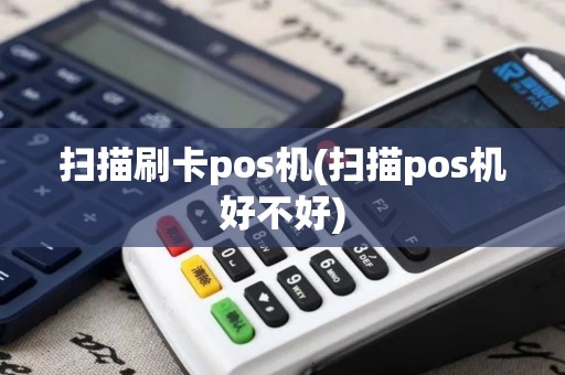 扫描刷卡pos机(扫描pos机好不好)