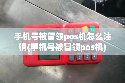 手机号被冒领pos机怎么注销(手机号被冒领pos机)