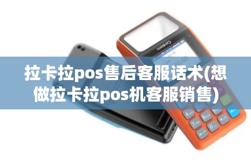 拉卡拉pos售后客服话术(想做拉卡拉pos机客服销售)