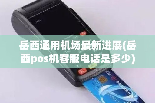 岳西通用机场最新进展(岳西pos机客服电话是多少)