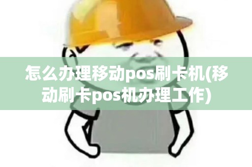 怎么办理移动pos刷卡机(移动刷卡pos机办理工作)