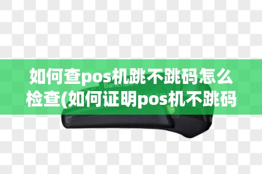 如何查pos机跳不跳码怎么检查(如何证明pos机不跳码)