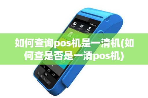 如何查询pos机是一清机(如何查是否是一清pos机)