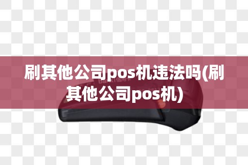 刷其他公司pos机违法吗(刷其他公司pos机)