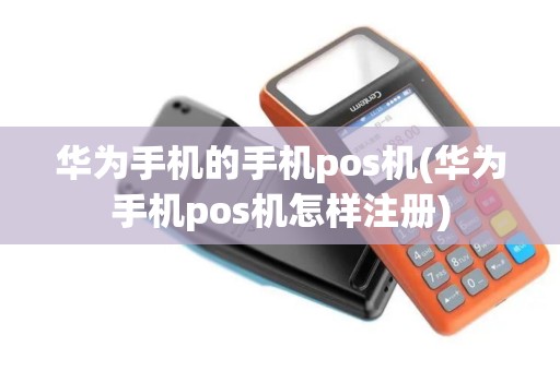 华为手机的手机pos机(华为手机pos机怎样注册)