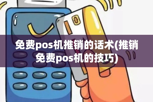 免费pos机推销的话术(推销免费pos机的技巧)