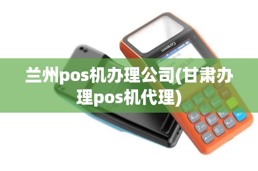 兰州pos机办理公司(甘肃办理pos机代理)