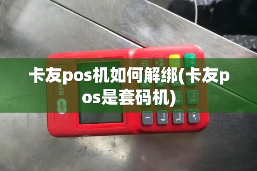 卡友pos机如何解绑(卡友pos是套码机)