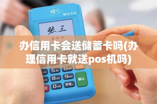 办信用卡会送储蓄卡吗(办理信用卡就送pos机吗)