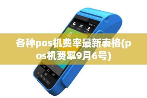 各种pos机费率最新表格(pos机费率9月6号)