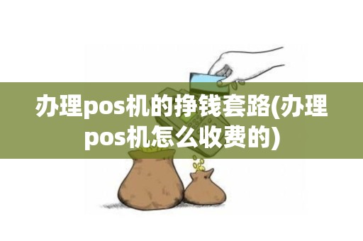 办理pos机的挣钱套路(办理pos机怎么收费的)