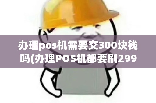 办理pos机需要交300块钱吗(办理POS机都要刷299吗)