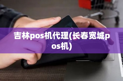 吉林pos机代理(长春宽城pos机)