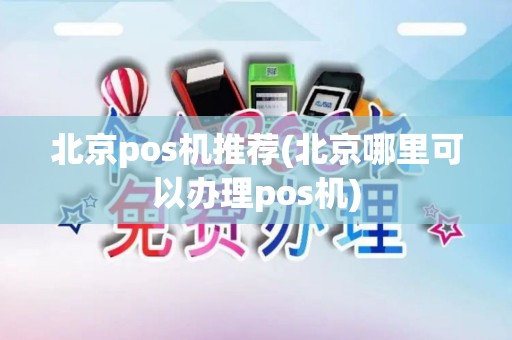北京pos机推荐(北京哪里可以办理pos机)