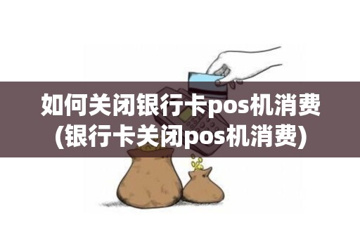 如何关闭银行卡pos机消费(银行卡关闭pos机消费)