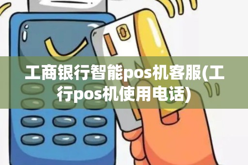 工商银行智能pos机客服(工行pos机使用电话)