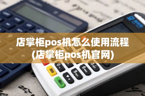 店掌柜pos机怎么使用流程(店掌柜pos机官网)