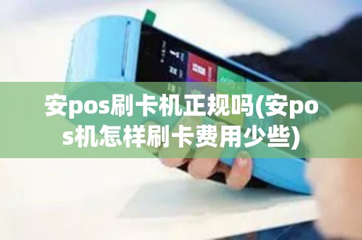 安pos刷卡机正规吗(安pos机怎样刷卡费用少些)