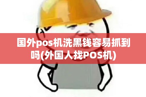 国外pos机洗黑钱容易抓到吗(外国人找POS机)