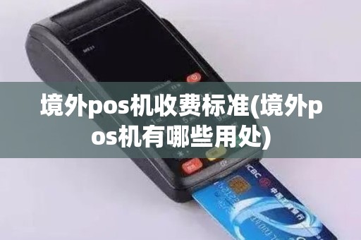 境外pos机收费标准(境外pos机有哪些用处)