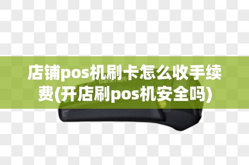 店铺pos机刷卡怎么收手续费(开店刷pos机安全吗)