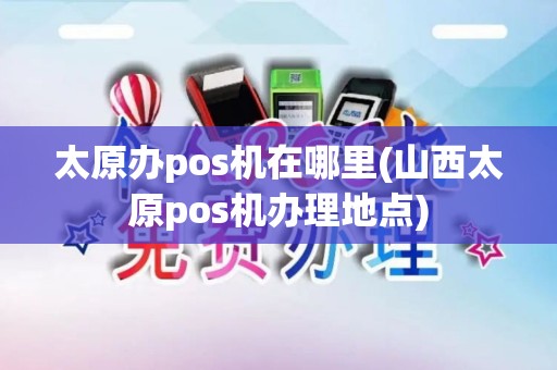 太原办pos机在哪里(山西太原pos机办理地点)
