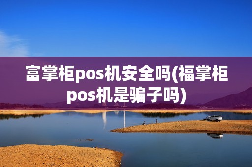 富掌柜pos机安全吗(福掌柜pos机是骗子吗)