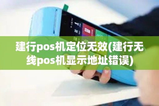 建行pos机定位无效(建行无线pos机显示地址错误)