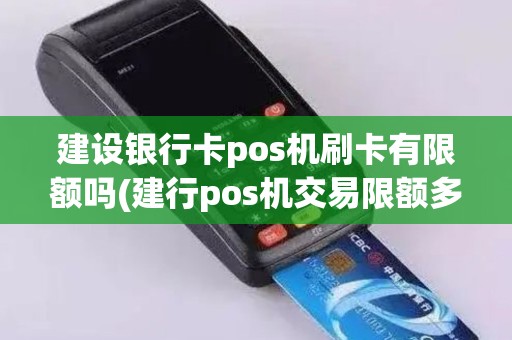 建设银行卡pos机刷卡有限额吗(建行pos机交易限额多少)