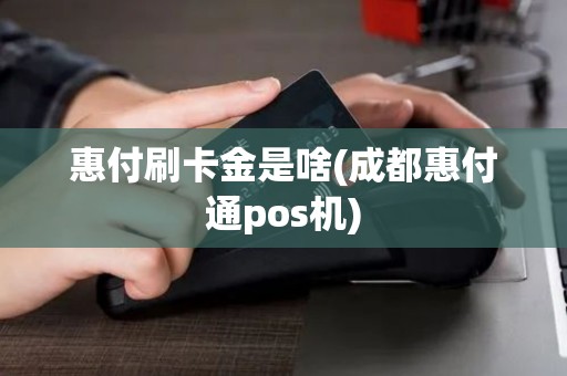 惠付刷卡金是啥(成都惠付通pos机)