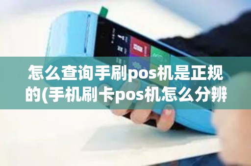 怎么查询手刷pos机是正规的(手机刷卡pos机怎么分辨)