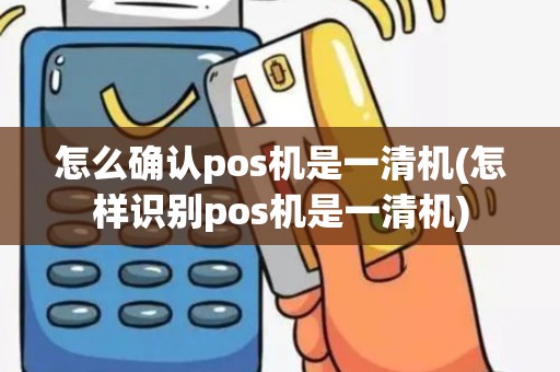 怎么确认pos机是一清机(怎样识别pos机是一清机)